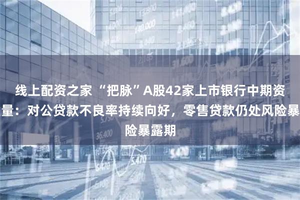 线上配资之家 “把脉”A股42家上市银行中期资产质量：对公贷款不良率持续向好，零售贷款仍处风险暴露期