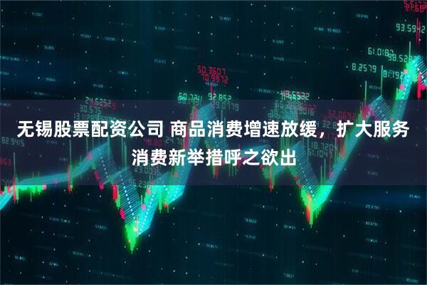 无锡股票配资公司 商品消费增速放缓，扩大服务消费新举措呼之欲出