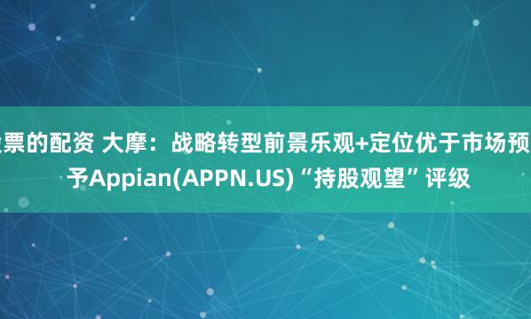 股票的配资 大摩：战略转型前景乐观+定位优于市场预期 予Appian(APPN.US)“持股观望”评级