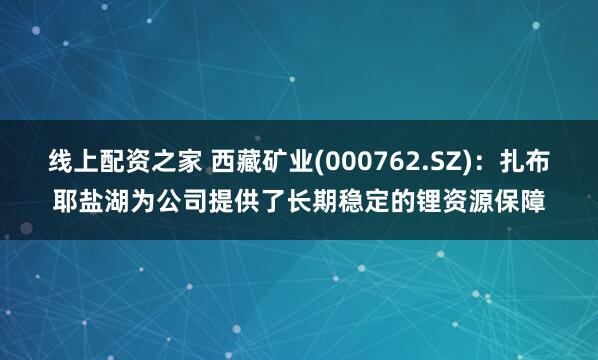 线上配资之家 西藏矿业(000762.SZ)：扎布耶盐湖为公司提供了长期稳定的锂资源保障