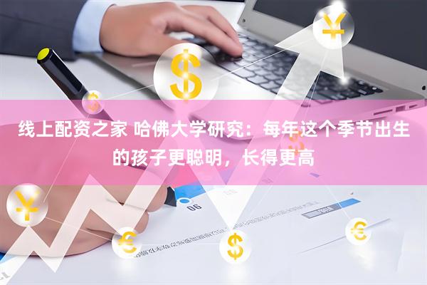 线上配资之家 哈佛大学研究：每年这个季节出生的孩子更聪明，长得更高