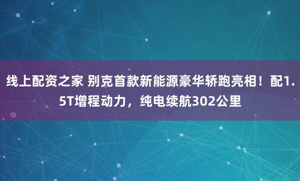 线上配资之家 别克首款新能源豪华轿跑亮相！配1.5T增程动力，纯电续航302公里