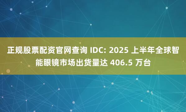 正规股票配资官网查询 IDC: 2025 上半年全球智能眼镜市场出货量达 406.5 万台