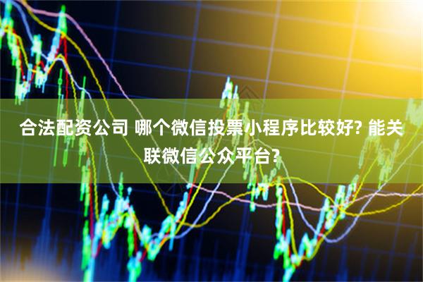 合法配资公司 哪个微信投票小程序比较好? 能关联微信公众平台?