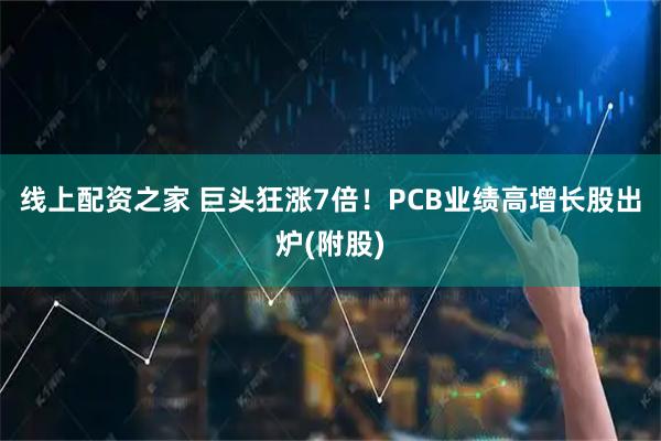 线上配资之家 巨头狂涨7倍！PCB业绩高增长股出炉(附股)