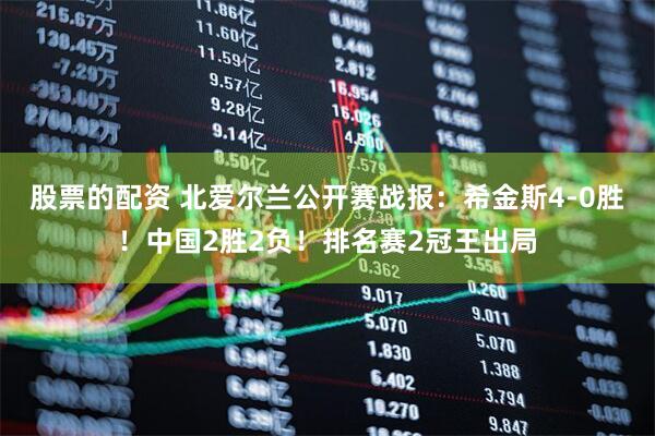 股票的配资 北爱尔兰公开赛战报：希金斯4-0胜！中国2胜2负！排名赛2冠王出局