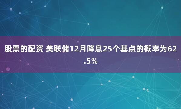 股票的配资 美联储12月降息25个基点的概率为62.5%
