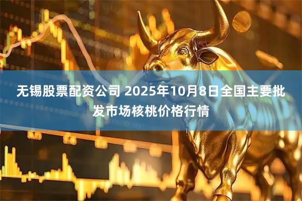 无锡股票配资公司 2025年10月8日全国主要批发市场核桃价格行情