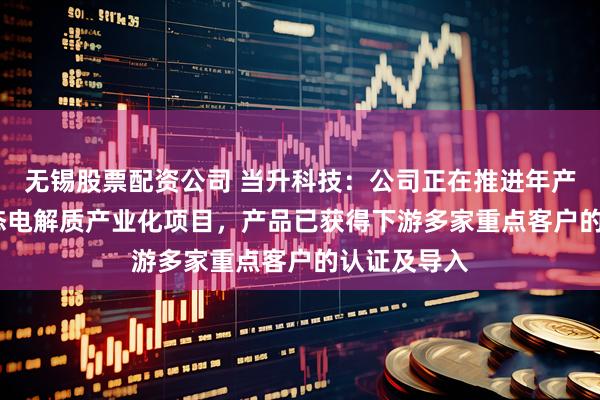 无锡股票配资公司 当升科技：公司正在推进年产3000吨固态电解质产业化项目，产品已获得下游多家重点客户的认证及导入