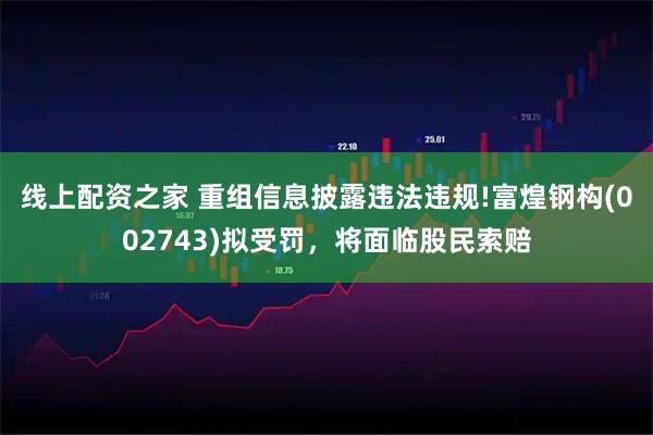 线上配资之家 重组信息披露违法违规!富煌钢构(002743)拟受罚，将面临股民索赔