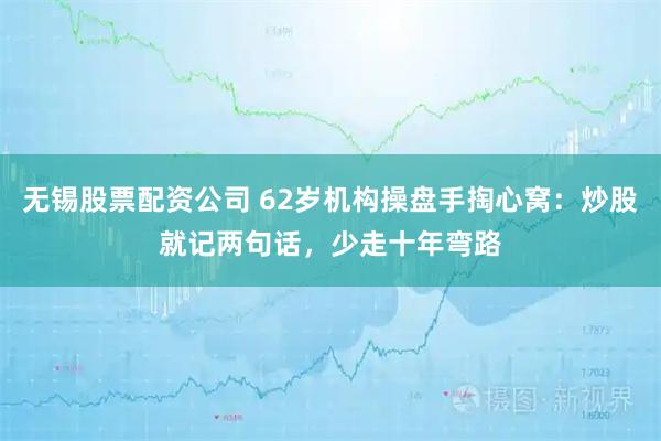 无锡股票配资公司 62岁机构操盘手掏心窝：炒股就记两句话，少走十年弯路