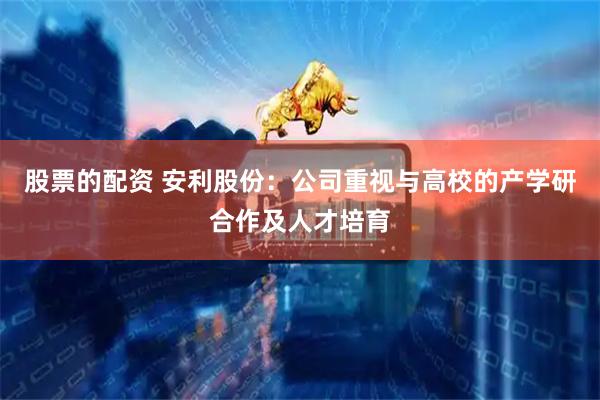 股票的配资 安利股份：公司重视与高校的产学研合作及人才培育
