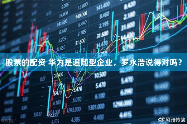 股票的配资 华为是追随型企业，罗永浩说得对吗？