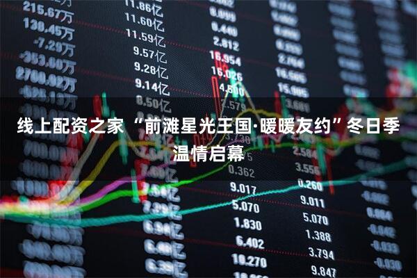 线上配资之家 “前滩星光王国·暖暖友约”冬日季温情启幕