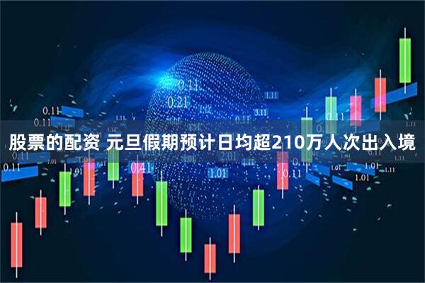 股票的配资 元旦假期预计日均超210万人次出入境