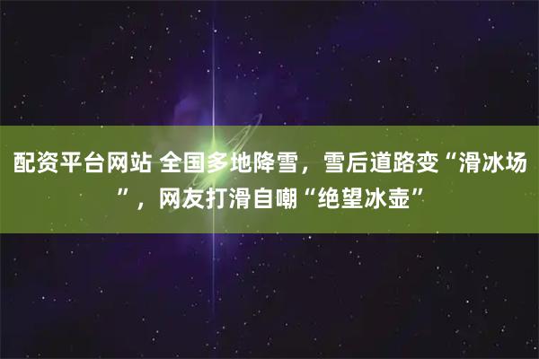配资平台网站 全国多地降雪，雪后道路变“滑冰场”，网友打滑自嘲“绝望冰壶”