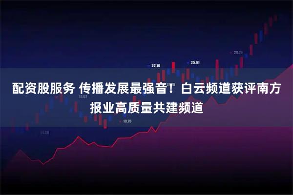 配资股服务 传播发展最强音！白云频道获评南方报业高质量共建频道