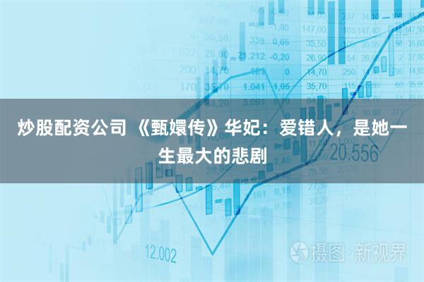 炒股配资公司 《甄嬛传》华妃：爱错人，是她一生最大的悲剧