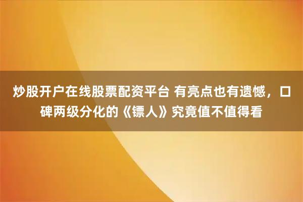 炒股开户在线股票配资平台 有亮点也有遗憾，口碑两级分化的《镖人》究竟值不值得看