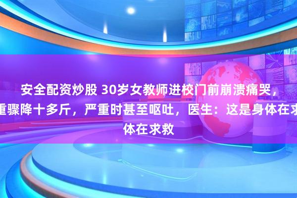 安全配资炒股 30岁女教师进校门前崩溃痛哭，体重骤降十多斤，严重时甚至呕吐，医生：这是身体在求救