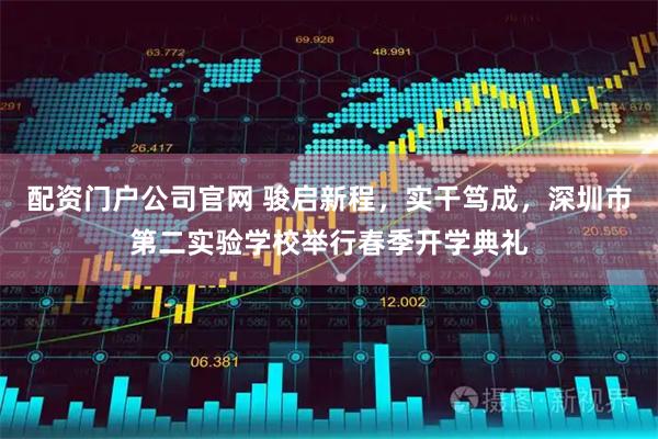 配资门户公司官网 骏启新程，实干笃成，深圳市第二实验学校举行春季开学典礼