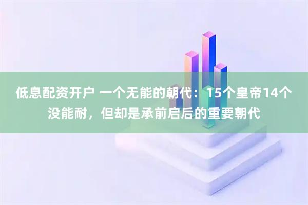 低息配资开户 一个无能的朝代：15个皇帝14个没能耐，但却是承前启后的重要朝代