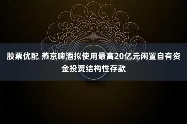 股票优配 燕京啤酒拟使用最高20亿元闲置自有资金投资结构性存款