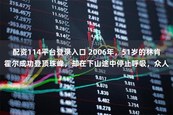 配资114平台登录入口 2006年，51岁的林肯霍尔成功登顶珠峰，却在下山途中停止呼吸，众人