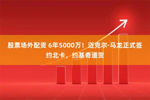 股票场外配资 6年5000万！迈克尔·马龙正式签约北卡，约基奇道贺