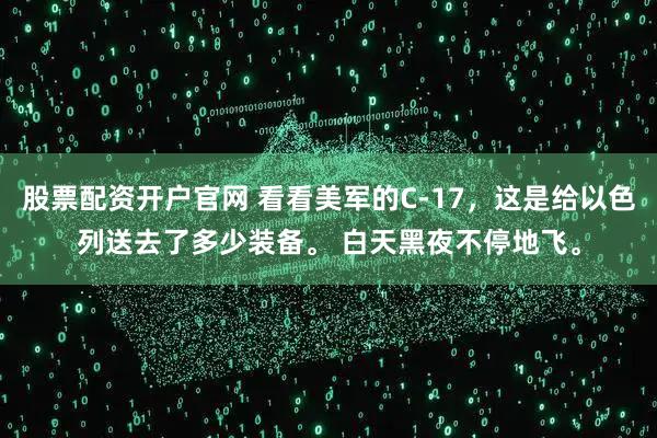 股票配资开户官网 看看美军的C-17，这是给以色列送去了多少装备。 白天黑夜不停地飞。