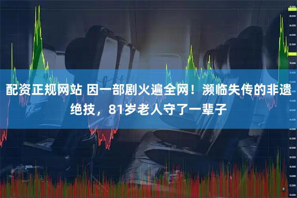 配资正规网站 因一部剧火遍全网！濒临失传的非遗绝技，81岁老人守了一辈子