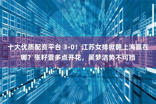 十大优质配资平台 3-0！江苏女排掀翻上海赢在哪？张籽萱多点开花，吴梦洁势不可挡