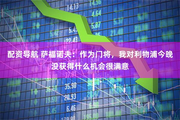 配资导航 萨福诺夫：作为门将，我对利物浦今晚没获得什么机会很满意