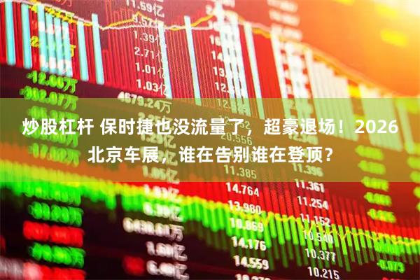 炒股杠杆 保时捷也没流量了，超豪退场！2026北京车展，谁在告别谁在登顶？