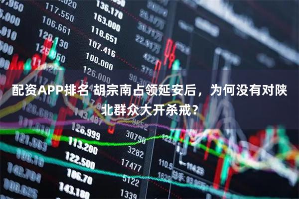 配资APP排名 胡宗南占领延安后，为何没有对陕北群众大开杀戒？