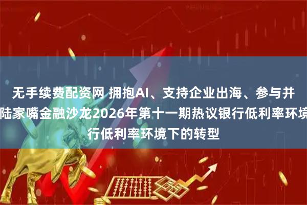 无手续费配资网 拥抱AI、支持企业出海、参与并购业务…陆家嘴金融沙龙2026年第十一期热议银行低利率环境下的转型