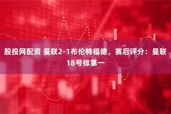 股投网配资 曼联2-1布伦特福德，赛后评分：曼联18号排第一