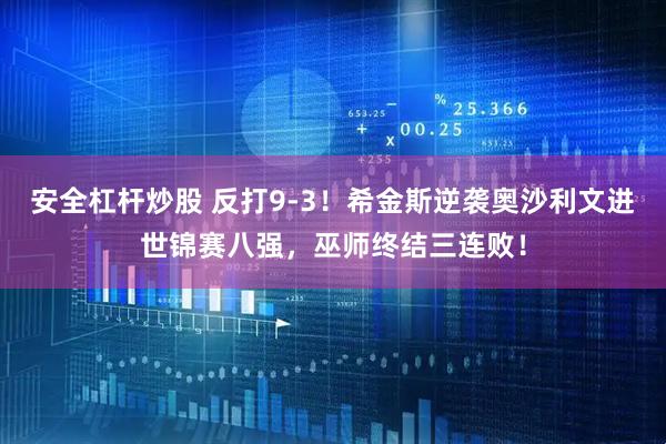 安全杠杆炒股 反打9-3！希金斯逆袭奥沙利文进世锦赛八强，巫师终结三连败！