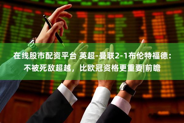 在线股市配资平台 英超-曼联2-1布伦特福德：不被死敌超越，比欧冠资格更重要|前瞻