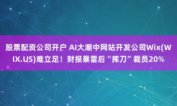 股票配资公司开户 AI大潮中网站开发公司Wix(WIX.US)难立足！财报暴雷后“挥刀”裁员20%