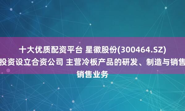 十大优质配资平台 星徽股份(300464.SZ)：拟投资设立合资公司 主营冷板产品的研发、制造与销售业务