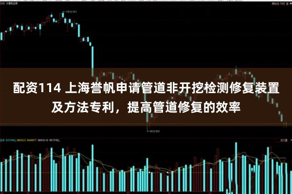 配资114 上海誉帆申请管道非开挖检测修复装置及方法专利，提高管道修复的效率