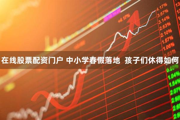 在线股票配资门户 中小学春假落地  孩子们休得如何