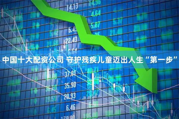 中国十大配资公司 守护残疾儿童迈出人生“第一步”