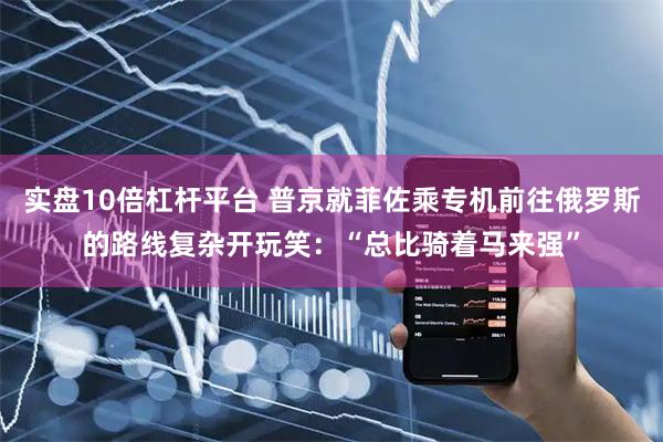 实盘10倍杠杆平台 普京就菲佐乘专机前往俄罗斯的路线复杂开玩笑：“总比骑着马来强”