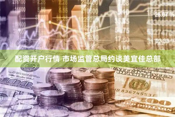 配资开户行情 市场监管总局约谈美宜佳总部