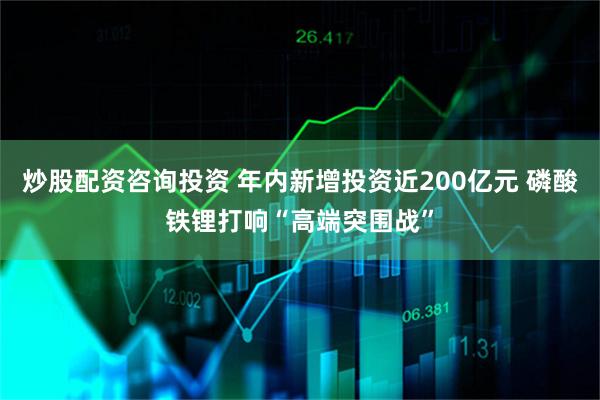 炒股配资咨询投资 年内新增投资近200亿元 磷酸铁锂打响“高端突围战”