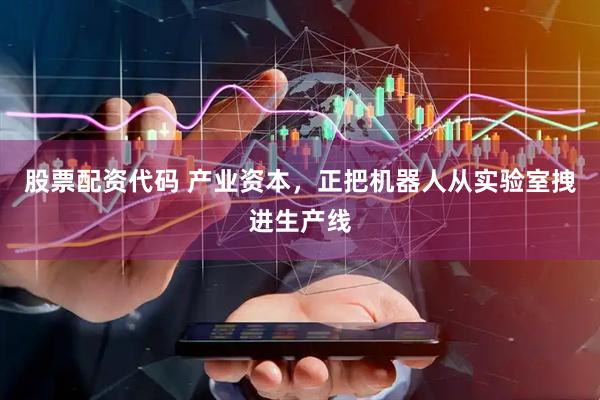 股票配资代码 产业资本，正把机器人从实验室拽进生产线
