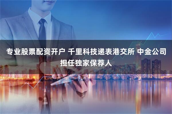 专业股票配资开户 千里科技递表港交所 中金公司担任独家保荐人