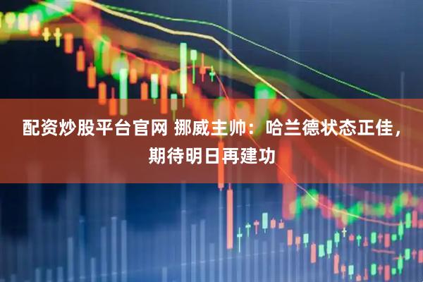 配资炒股平台官网 挪威主帅：哈兰德状态正佳，期待明日再建功